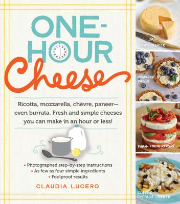 One-Hour Cheese: Ricotta, Mozzarella, Chvre, Paneer--Even Burrata. Fresh and Simple Cheeses You Can Make in an Hour or Less! - Lucero, Claudia
