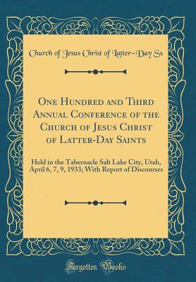 One Hundred and Third Annual Conference of the Church of Jesus Christ of Latter-Day Saints: Held in the Tabernacle Salt Lake City, Utah, April 6, 7, 9, 1933; With Report of Discourses (Classic Reprint) - Ss, Church of Jesus Christ of Latter-Day