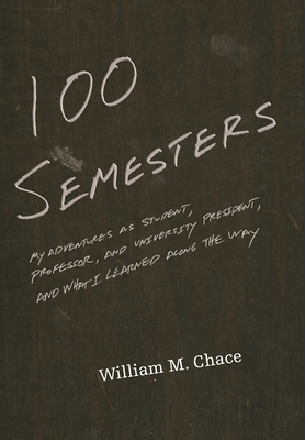 One Hundred Semesters: My Adventures as Student, Professor, and University President, and What I Learned Along the Way - Chace, William M
