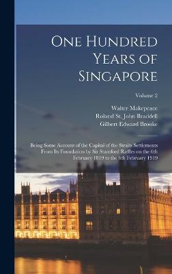 One Hundred Years of Singapore: Being Some Account of the Capital of the Straits Settlements From its Foundation by Sir Stamford Raffles on the 6th February 1819 to the 6th February 1919; Volume 2 - Brooke, Gilbert Edward, and Braddell, Roland St John, and Makepeace, Walter