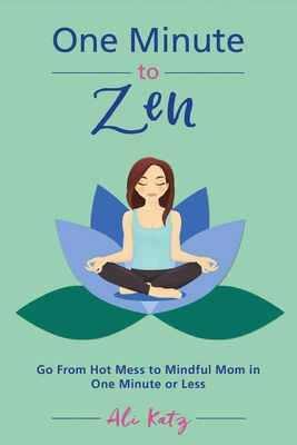 One Minute to Zen: Go from Hot Mess to Mindful Mom in One Minute or Less - Katz, Ali