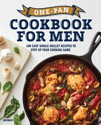 One-Pan Cookbook for Men: 100 Easy Single-Skillet Recipes to Step Up Your Cooking Game - Bailey, Jon