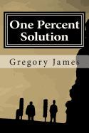 One Percent Solution: A Satire of the One Percent. This Hilarious, Irreverent Romp Mocks the Absurd We Accept to Be Normal, Ridicules the Low Bar We Set, and Challenges Us to Rise Up and Demand More of Ourselves, by Making Light of What Is Sacred That...