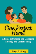 One Perfect Home: A Guide To Building And Managing A Happy And United Family