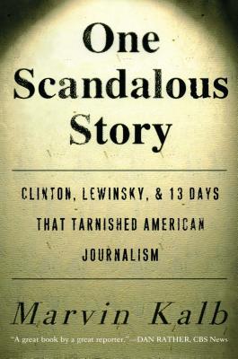 One Scandalous Story: Clinton, Lewinsky, and Thirteen Days That Tarnished American Journalism - Kalb, Marvin