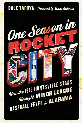 One Season in Rocket City: How the 1985 Huntsville Stars Brought Minor League Baseball Fever to Alabama - Tafoya, Dale, and Alderson, Sandy (Foreword by)