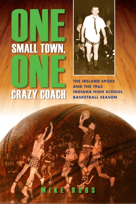 One Small Town, One Crazy Coach: The Ireland Spuds and the 1963 Indiana High School Basketball Season - Roos, Mike, Professor, and Buse, Don, and May, Chris