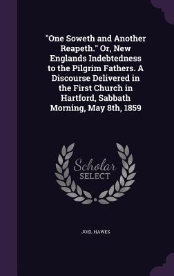 "One Soweth and Another Reapeth." Or, New Englands Indebtedness to the Pilgrim Fathers. A Discourse Delivered in the First Church in Hartford, Sabbath Morning, May 8th, 1859 - Hawes, Joel