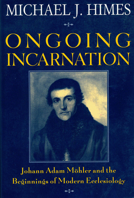 Ongoing Incarnation: Johann Adam Mohler and the Beginnings of Modern Ecclesiology - Himes, Michael J, Rev.