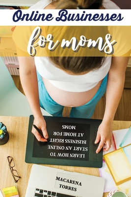 Online Business for Moms: Learn How to Start an Online Business Right at Home for Moms - Torres, Macarena