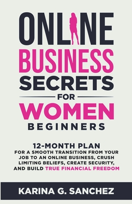 Online Business Secrets For Women Beginners 12-Month Plan for a Smooth Transition from Your Job to an Online Business, Crush Limiting Beliefs, Create Security, and Build True Financial Freedom - Sanchez, Karina G