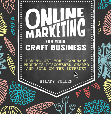 Online Marketing for Your Craft Business: How to Get Your Handmade Products Discovered, Shared and Sold on the Internet - Pullen, Hilary