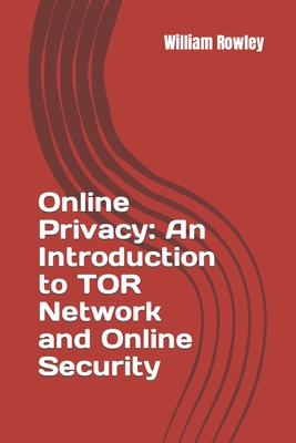 Online Privacy: An Introduction to TOR Network and Online Security: How to stay anonymous in the Internet - Rowley, William