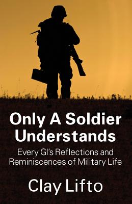 Only a Soldier Understands: Every GI's Reflections and Reminiscences of Military Life - Lifto, Clay