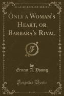 Only a Woman's Heart, or Barbara's Rival (Classic Reprint)