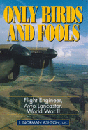 Only Birds and Fools: Flight Engineer, Avro Lancaster, World War II - Ashton, J Norman
