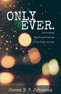 Only Ever.: Discovering Big-Picture Purpose in Your Daily Journey - Johnson, Jason