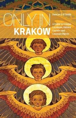 Only in Krakow: A Guide to Unique Locations, Hidden Corners and Unusual Objects - J.D. Smith, Duncan