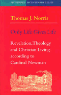 Only Life Gives Life: Revelation, Theology and Christian Living According to Cardinal Newman - Norris, Thomas J