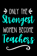 Only the Strongest Women Become Teachers: Lined Journal Notebook for Elementary, Middle School, High School, Preschool Teachers, New Graduation Gift