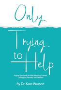 Only Trying to Help: Higher Standards for Well-Meaning Friends, Colleagues, Parents, & Partners Volume 1