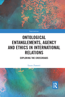 Ontological Entanglements, Agency and Ethics in International Relations: Exploring the Crossroads - Zanotti, Laura