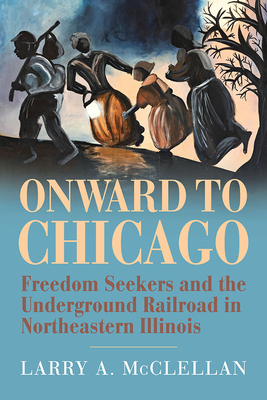 Onward to Chicago: Freedom Seekers and the Underground Railroad in Northeastern Illinois - McClellan, Larry A