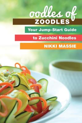 Oodles of Zoodles: Your Jumpstart Guide to Zucchini Noodles - Massie, Nikki L