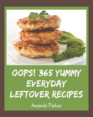 Oops! 365 Yummy Everyday Leftover Recipes: The Best Yummy Everyday Leftover Cookbook on Earth - Parker, Amanda