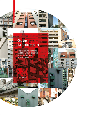 Open Architecture: Migration, Citizenship and the Urban Renewal of Berlin-Kreuzberg by Iba 1984/87 - Akcan, Esra