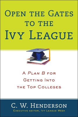 Open the Gates to the Ivy League: A Plan B for Getting into the Top Colleges - Henderson, C W