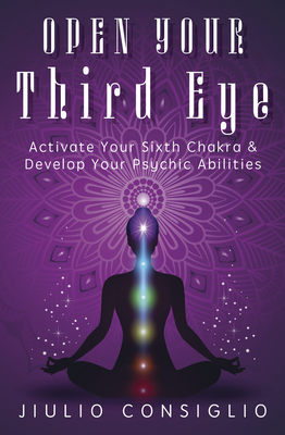 Open Your Third Eye: Activate Your Sixth Chakra & Develop Your Psychic Abilities - Consiglio, Jiulio