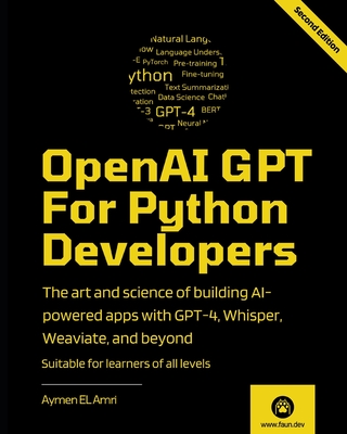 OpenAI GPT For Python Developers - 2nd Edition: The art and science of building AI-powered apps with GPT-4, Whisper, Weaviate, and beyond - El Amri, Aymen