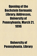 Opening of the Bechstein Germanic Library: Addresses, University of Pennsylvania, March 21, 1896 (Classic Reprint)