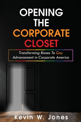 Opening The Corporate Closet: Transforming Biases to Gay Advancement in Corporate America - Jones, Kevin W