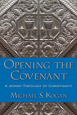 Opening the Covenant: A Jewish Theology of Christianity - Kogan, Michael S