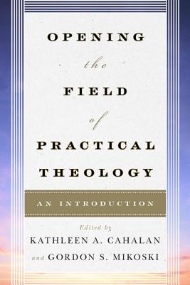 Opening the Field of Practical Theology: An Introduction - Cahalan, Kathleen A, Saint (Editor), and Mikoski, Gordon S (Editor), and Mercer, Joyce Ann (Contributions by)