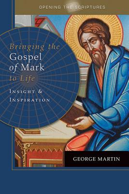 Opening the Scriptures Bringing the Gospel of Mark to Life: Insight and Inspiration - Martin, George