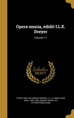 Opera Omnia, Edidit I.L.E. Dreyer; Volumen 11 - Brahe, Tycho 1546-1601, and Dreyer, J L E (John Louis Emil) 1852 (Creator), and Danske Sprog- Og Litteraturselskab (Creator)