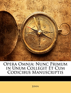 Opera Omnia: Nunc Primum in Unum Collegit Et Cum Codicibus Manuscriptis