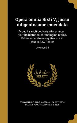 Opera omnia Sixti V, jussu diligentissime emendata: Accedit sancti doctoris vita, una cum diatriba historico-chronologico-critica. Editio accurate recognita cura et studio A.C. Peltier; Volumen 06 - Bonaventure, Saint Cardinal (Creator), and Peltier, Adolphe Charles B 1800 (Creator)