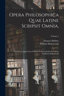 Opera Philosophica Quae Latine Scripsit Omnia,: In Unum Corpus Nunc Primum Collecta Studio Et Labore Gulielmi Molesworth; Volume 5 - Molesworth, William, and Hobbes, Thomas