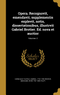 Opera. Recognovit, emendavit, supplementis explevit, notis, dissertationibus, illustrvit Gabriel Brotier. Ed. nova et auctior; Volumen 3