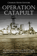 Operation Catapult: The History of the Controversial British Campaign Against the Vichy French Navy During World War II