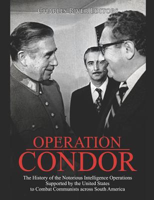Operation Condor: The History of the Notorious Intelligence Operations Supported by the United States to Combat Communists across South America - Charles River