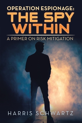 Operation Espionage: the Spy Within: A Primer on Risk Mitigation - Schwartz, Harris