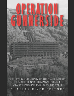 Operation Gunnerside: The History and Legacy of the Allied Mission to Sabotage Nazi Germany's Nuclear Weapons Program during World War II - Charles River
