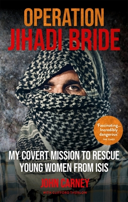 Operation Jihadi Bride: My Covert Mission to Rescue Young Women from ISIS - The Incredible True Story - Carney, John, and Thurlow, Clifford