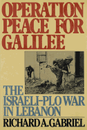 Operation Peace for Galilee: The Israeli-PLO War in Lebanon - Gabriel, Richard A