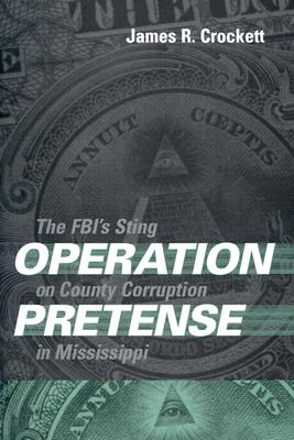 Operation Pretense: The FBI's Sting on County Corruption in Mississippi - Crockett, James R